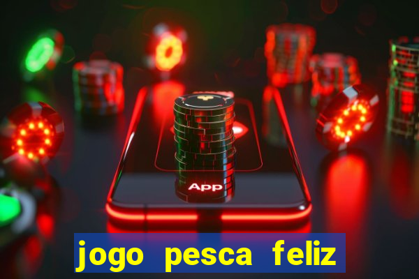 jogo pesca feliz que ganha dinheiro